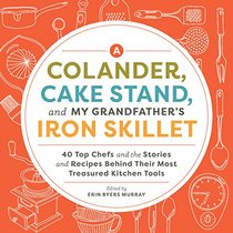 A Colander, Cake Stand, and My Grandfather's Iron Skillet: 37 Top Chefs and the Stories and Recipes Behind Their Most Treasured Kitchen Tools