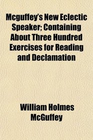 Mcguffey's New Eclectic Speaker; Containing About Three Hundred Exercises for Reading and Declamation