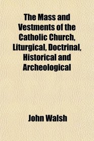 The Mass and Vestments of the Catholic Church, Liturgical, Doctrinal, Historical and Archeological