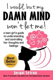 I would, but my DAMN MIND won't let me: a teen girl's guide to understanding and controlling her thoughts and feelings (Words of Wisdom for Teens) (Volume 2)