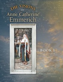 The Visions of Anne Catherine Emmerich (Deluxe Edition), Book I: Dramatis Personae - Creation - Antiquity Old Testament Times - Youth of Mary - Birth ... of Jesus - First Journeys of Jesus (Volume 1)
