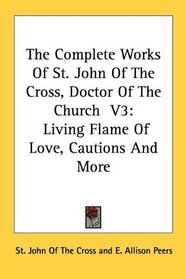 The Complete Works Of St. John Of The Cross, Doctor Of The Church  V3: Living Flame Of Love, Cautions And More