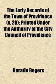 The Early Records of the Town of Providence (v. 20); Printed Under the Authority of the City Council of Providence