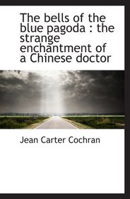 The bells of the blue pagoda : the strange enchantment of a Chinese doctor