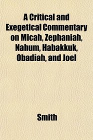 A Critical and Exegetical Commentary on Micah, Zephaniah, Nahum, Habakkuk, Obadiah, and Joel