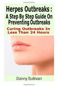 Herpes Outbreaks: A Step By Step Guide Curing To Outbreaks In Less Than 24 Hours