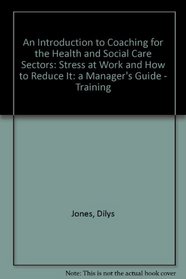 An Introduction to Coaching for the Health and Social Care Sectors: Stress at Work and How to Reduce It: a Manager's Guide - Training