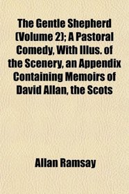 The Gentle Shepherd (Volume 2); A Pastoral Comedy, With Illus. of the Scenery, an Appendix Containing Memoirs of David Allan, the Scots