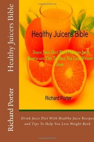 Healthy Juicers Bible: Drink Juice Diet With Healthy Juice Recipes and Tips To Help You Lose Weight Book