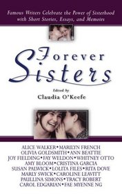 Forever Sisters : Famous Writers Celebrate the Power of Sisterhood with Short Stories, Essays, and Memoirs