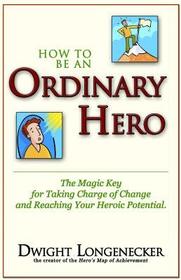 How to Be an Ordinary Hero: The Magic Key for Taking Charge of Change and Reaching Your Heroic Potential