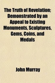 The Truth of Revelation; Demonstrated by an Appeal to Existing Monuments, Sculptures, Gems, Coins, and Medals