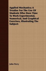 Applied Mechanics; A Treatise For The Use Of Students Who Have Time To Work Experimental, Numerical, And Graphical Exercises, Illustrating The Subject