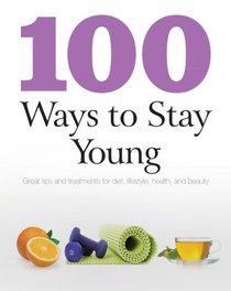 100 Ways To Stay Young: Great Tips and Treatments for Diet, Lifestyle, Health, and Beauty