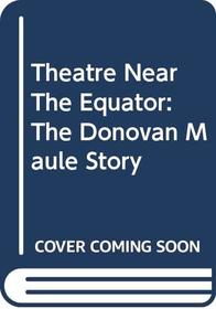 Theatre Near The Equator: The Donovan Maule Story