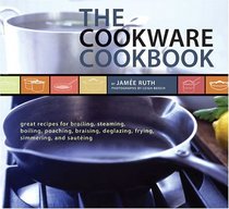 The Cookware Cookbook: Great Recipes for Broiling, Steaming, Boiling, Poaching, Braising, Deglazing, Frying, Simmering, and Sauting