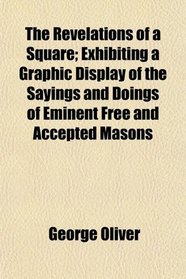 The Revelations of a Square; Exhibiting a Graphic Display of the Sayings and Doings of Eminent Free and Accepted Masons
