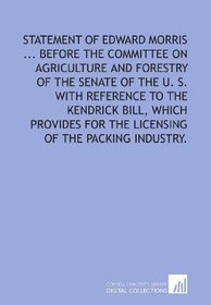 Statement of Edward Morris ... before the Committee on Agriculture and Forestry of the Senate of the U. S. with reference to the Kendrick Bill, which provides ... for the licensing of the packing industry.