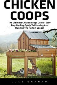 Chicken Coops: The Ultimate Chicken Coops Guide - Easy Step-By-Step Guide To Planning And Building The Perfect Coops! (Chicken Coops For Dummies, Chicken Coop Plans, How To Build A Chicken Coop)