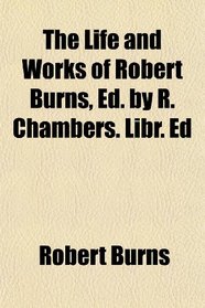 The Life and Works of Robert Burns, Ed. by R. Chambers. Libr. Ed
