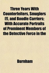 Three Years With Counterfeiters, Smuglers [!], and Boodle Carriers; With Accurate Portraits of Prominent Members of the Detective Force in the