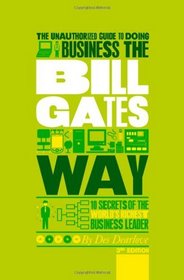 The Unauthorized Guide To Doing Business the Bill Gates Way: 10 Secrets of the World's Richest Business Leader (Unauthorized Guide to Doing Business The...)