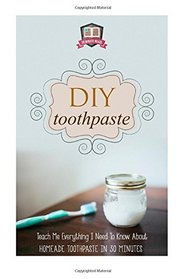 DIY Toothpaste: Teach Me Everything I Need To Know About Homemade Toothpaste In 30 Minutes (Natural Toothpaste - Home Remedies - Dental - DIY Cures)