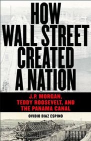 How Wall Street Created a Nation: J.P. Morgan, Teddy Roosevelt, and the Panama Canal