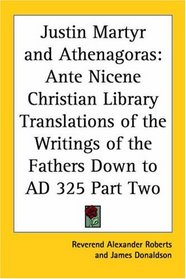 Justin Martyr and Athenagoras: Ante Nicene Christian Library Translations of the Writings of the Fathers Down to AD 325 Part Two