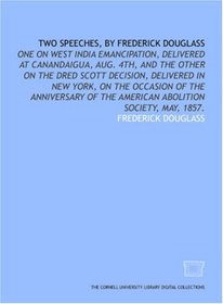 Two speeches, by Frederick Douglass: one on West India emancipation, delivered at Canandaigua, Aug. 4th, and the other on the Dred Scott decision, delivered ... the American Abolition Society, May, 1857.