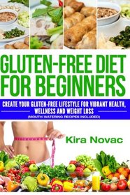 Gluten-Free Diet for Beginners: Create Your Gluten-Free Lifestyle for Vibrant Health, Wellness and Weight Loss (Mouth-Watering Recipes Included) ... Diet, Gluten-Free Recipes) (Volume 1)