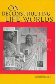 On Deconstructing Life-Worlds: Buddhism, Christianity, Culture (American Academy of Religion Cultural Criticism Series, No. 3)
