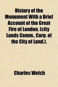 History of the Monument With a Brief Account of the Great Fire of London. (city Lands Comm., Corp. of the City of Lond.).