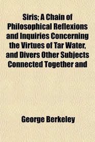 Siris; A Chain of Philosophical Reflexions and Inquiries Concerning the Virtues of Tar Water, and Divers Other Subjects Connected Together and