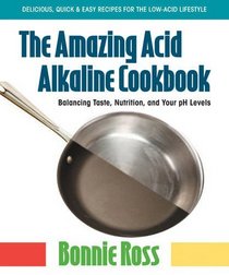 The Amazing Acid Alkaline Cookbook: Balancing Taste, Nutrition, and Your PH Levels