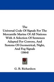 The Universal Code Of Signals For The Mercantile Marine Of All Nations: With A Selection Of Sentences Adapted For Convoys, And Systems Of Geometrical, Night, And Fog Signals (1864)