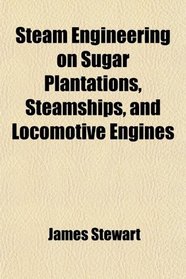 Steam Engineering on Sugar Plantations, Steamships, and Locomotive Engines