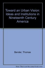 Toward an Urban Vision: Ideas and Institutions in Nineteenth-Century America