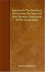 Exercises At The Ceremony Of Unveiling The Statue Of John Marshall, Chief Justice Of The United States