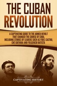 The Cuban Revolution: A Captivating Guide to the Armed Revolt That Changed the Course of Cuba, Including Stories of Leaders Such as Fidel Castro, Ch ... and Fulgencio Batista (Exploring Cuba's Past)