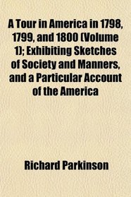 A Tour in America in 1798, 1799, and 1800 (Volume 1); Exhibiting Sketches of Society and Manners, and a Particular Account of the America