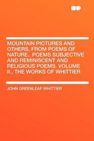 Mountain Pictures and Others, from Poems of Nature,. Poems Subjective and Reminiscent and Religious Poems. Volume II., the Works of Whittier