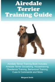 Airedale Terrier Training Guide Airedale Terrier Training Book Includes: Airedale Terrier Socializing, Housetraining, Obedience Training, Behavioral Training, Cues & Commands and More