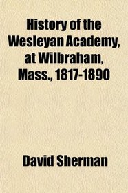 History of the Wesleyan Academy, at Wilbraham, Mass., 1817-1890