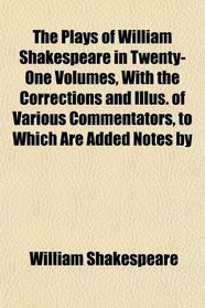 The Plays of William Shakespeare in Twenty-One Volumes, With the Corrections and Illus. of Various Commentators, to Which Are Added Notes by