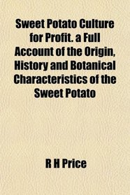 Sweet Potato Culture for Profit. a Full Account of the Origin, History and Botanical Characteristics of the Sweet Potato