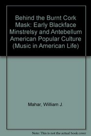 Behind the Burnt Cork Mask: Early Blackface Minstrelsy and Antebellum American Popular Culture (Music in American Life)