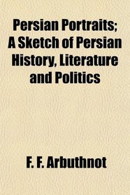 Persian Portraits; A Sketch of Persian History, Literature and Politics