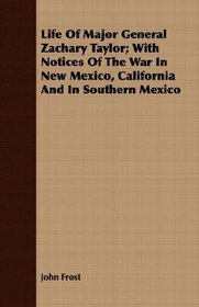 Life Of Major General Zachary Taylor; With Notices Of The War In New Mexico, California And In Southern Mexico