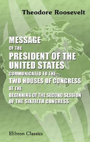 Message of the President of the United States Communicated to the Two Houses of Congress at the Beginning of the Second Session of the Sixtieth Congress
